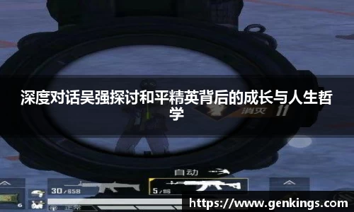 深度对话吴强探讨和平精英背后的成长与人生哲学